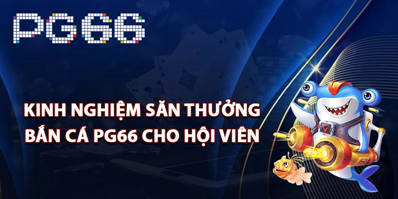 Kinh nghiệm săn thưởng bắn cá PG66 cho hội viên